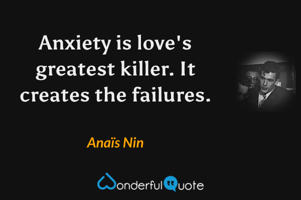 Anxiety is love's greatest killer. It creates the failures. - Anaïs Nin quote.