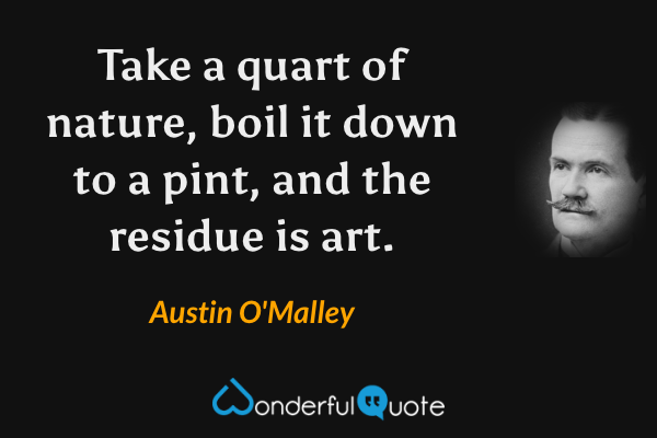 Take a quart of nature, boil it down to a pint, and the residue is art. - Austin O'Malley quote.