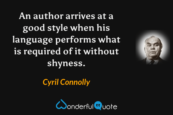 An author arrives at a good style when his language performs what is required of it without shyness. - Cyril Connolly quote.