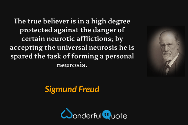 The true believer is in a high degree protected against the danger of certain neurotic afflictions; by accepting the universal neurosis he is spared the task of forming a personal neurosis. - Sigmund Freud quote.