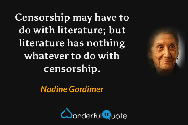 Censorship may have to do with literature; but literature has nothing whatever to do with censorship. - Nadine Gordimer quote.