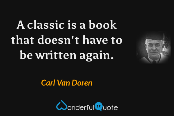 A classic is a book that doesn't have to be written again. - Carl Van Doren quote.