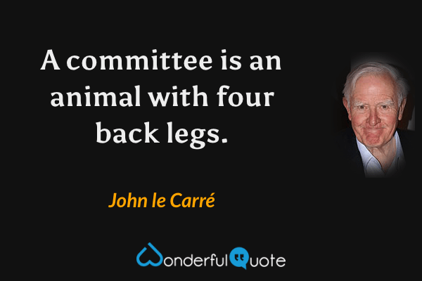 A committee is an animal with four back legs. - John le Carré quote.