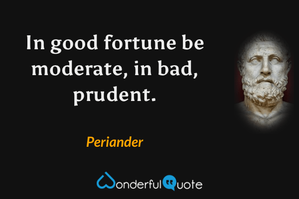 In good fortune be moderate, in bad, prudent. - Periander quote.