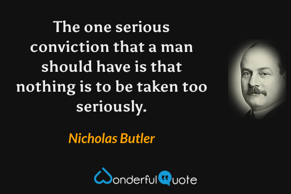 The one serious conviction that a man should have is that nothing is to be taken too seriously. - Nicholas Butler quote.