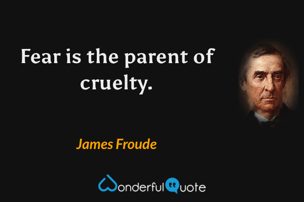 Fear is the parent of cruelty. - James Froude quote.