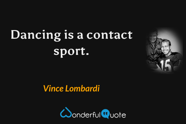 Dancing is a contact sport. - Vince Lombardi quote.