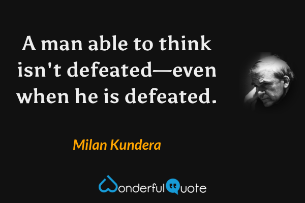 A man able to think isn't defeated—even when he is defeated. - Milan Kundera quote.