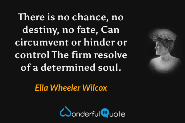 There is no chance, no destiny, no fate,
Can circumvent or hinder or control
The firm resolve of a determined soul. - Ella Wheeler Wilcox quote.