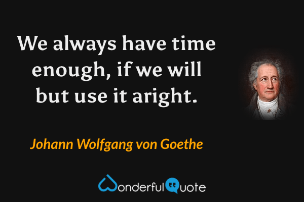 We always have time enough, if we will but use it aright. - Johann Wolfgang von Goethe quote.
