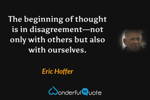 The beginning of thought is in disagreement—not only with others but also with ourselves. - Eric Hoffer quote.