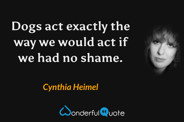 Dogs act exactly the way we would act if we had no shame. - Cynthia Heimel quote.
