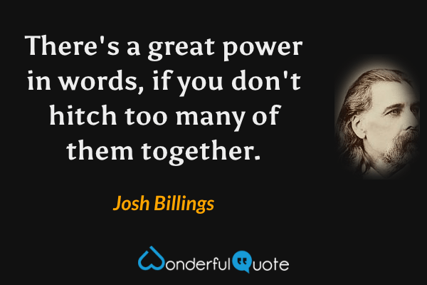There's a great power in words, if you don't hitch too many of them together. - Josh Billings quote.