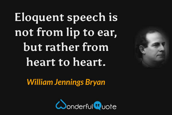 Eloquent speech is not from lip to ear, but rather from heart to heart. - William Jennings Bryan quote.