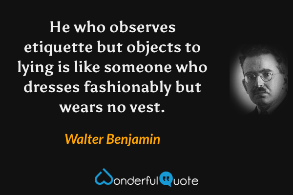 He who observes etiquette but objects to lying is like someone who dresses fashionably but wears no vest. - Walter Benjamin quote.
