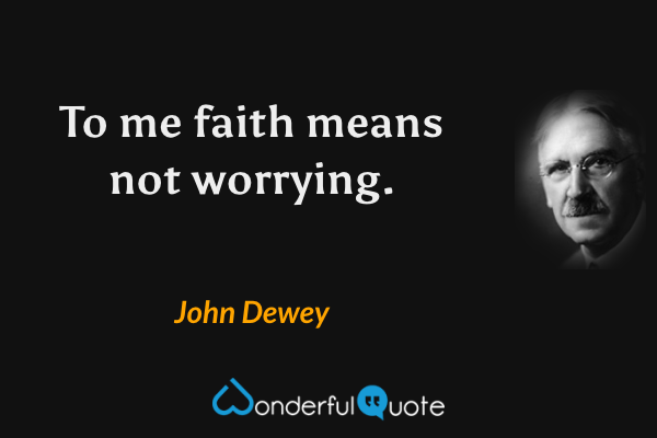 To me faith means not worrying. - John Dewey quote.