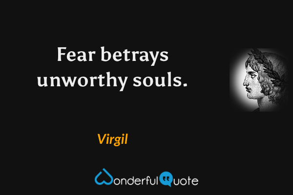 Fear betrays unworthy souls. - Virgil quote.