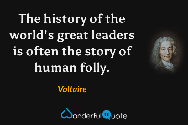 The history of the world's great leaders is often the story of human folly. - Voltaire quote.