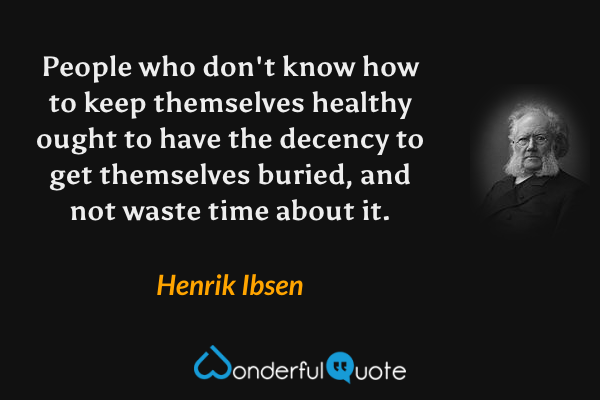 People who don't know how to keep themselves healthy ought to have the decency to get themselves buried, and not waste time about it. - Henrik Ibsen quote.