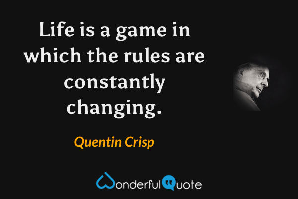 Life is a game in which the rules are constantly changing. - Quentin Crisp quote.