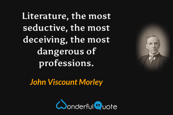 Literature, the most seductive, the most deceiving, the most dangerous of professions. - John Viscount Morley quote.