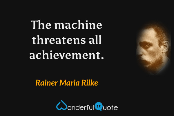 The machine threatens all achievement. - Rainer Maria Rilke quote.