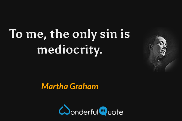 To me, the only sin is mediocrity. - Martha Graham quote.
