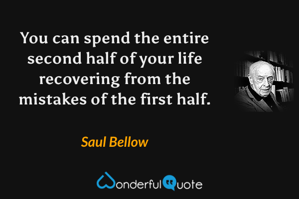 You can spend the entire second half of your life recovering from the mistakes of the first half. - Saul Bellow quote.