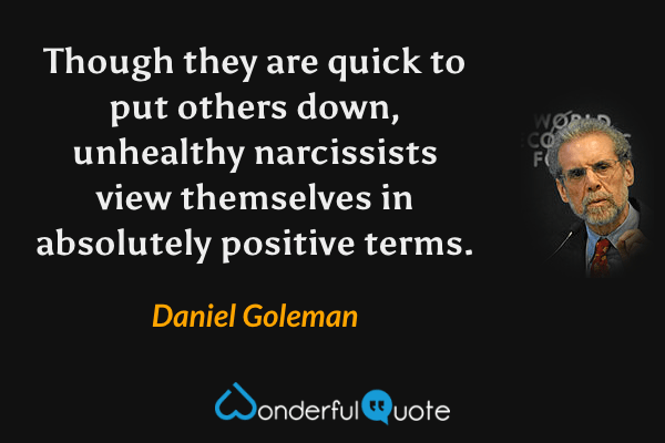 Though they are quick to put others down, unhealthy narcissists view themselves in absolutely positive terms. - Daniel Goleman quote.