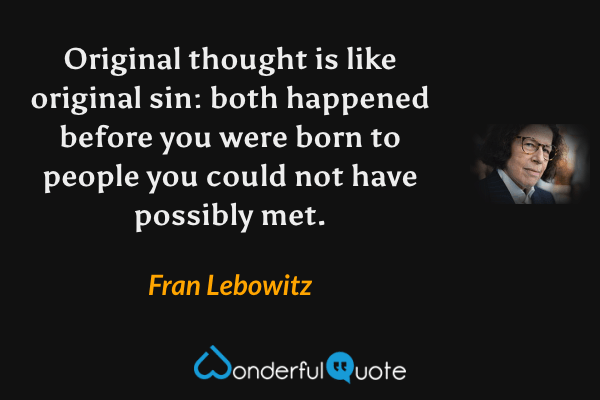 Original thought is like original sin: both happened before you were born to people you could not have possibly met. - Fran Lebowitz quote.