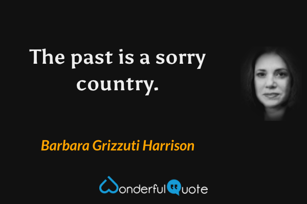 The past is a sorry country. - Barbara Grizzuti Harrison quote.