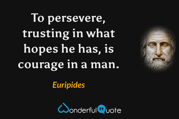 To persevere, trusting in what hopes he has,
is courage in a man. - Euripides quote.