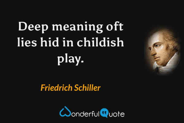 Deep meaning oft lies hid in childish play. - Friedrich Schiller quote.