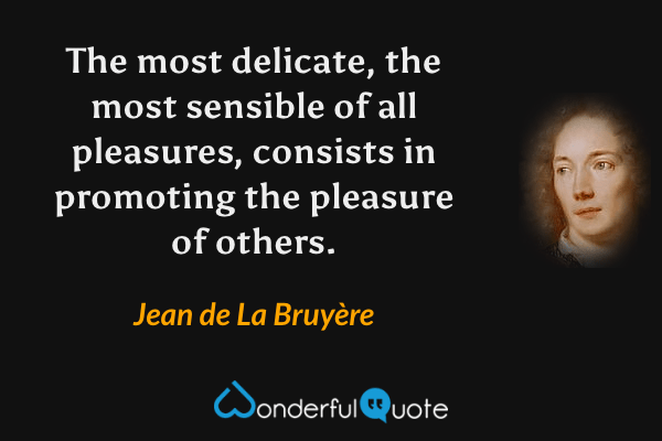 The most delicate, the most sensible of all pleasures, consists in promoting the pleasure of others. - Jean de La Bruyère quote.