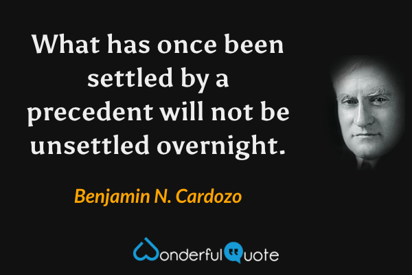 What has once been settled by a precedent will not be unsettled overnight. - Benjamin N. Cardozo quote.