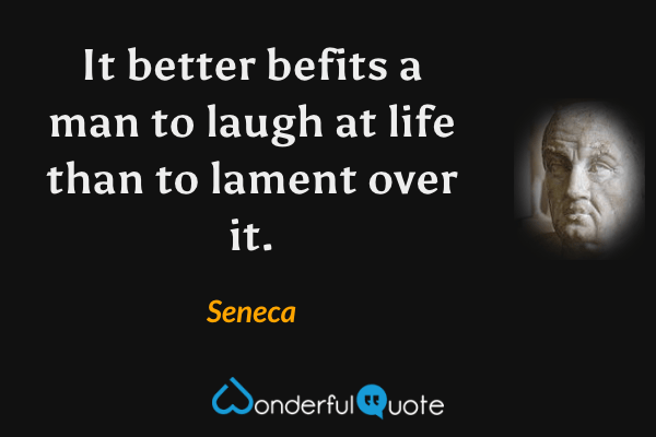 It better befits a man to laugh at life than to lament over it. - Seneca quote.