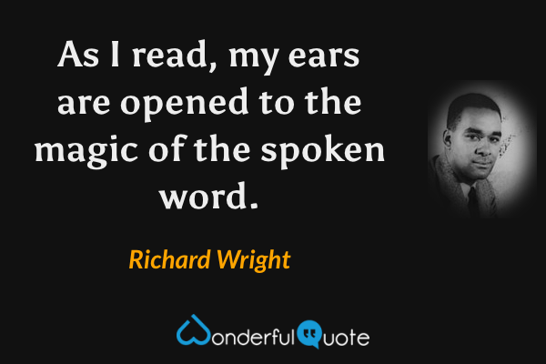 As I read, my ears are opened to the magic of the spoken word. - Richard Wright quote.