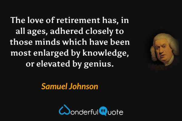 The love of retirement has, in all ages, adhered closely to those minds which have been most enlarged by knowledge, or elevated by genius. - Samuel Johnson quote.