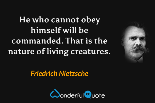 He who cannot obey himself will be commanded.  That is the nature of living creatures. - Friedrich Nietzsche quote.