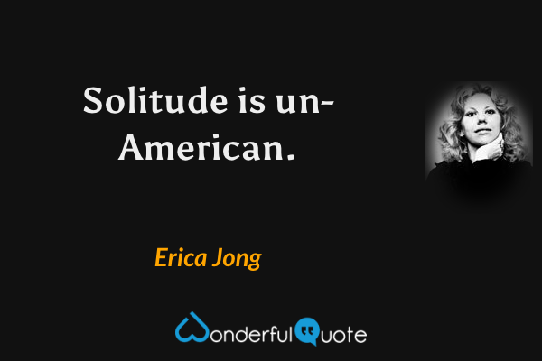 Solitude is un-American. - Erica Jong quote.