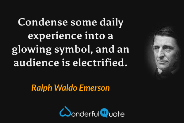 Condense some daily experience into a glowing symbol, and an audience is electrified. - Ralph Waldo Emerson quote.