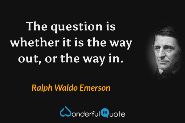 The question is whether it is the way out, or the way in. - Ralph Waldo Emerson quote.