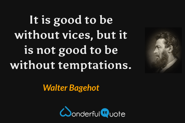 It is good to be without vices, but it is not good to be without temptations. - Walter Bagehot quote.