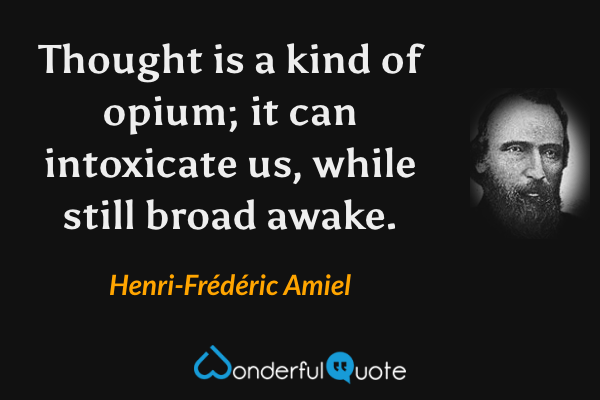 Thought is a kind of opium; it can intoxicate us, while still broad awake. - Henri-Frédéric Amiel quote.