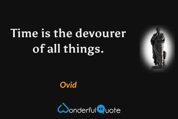 Time is the devourer of all things. - Ovid quote.