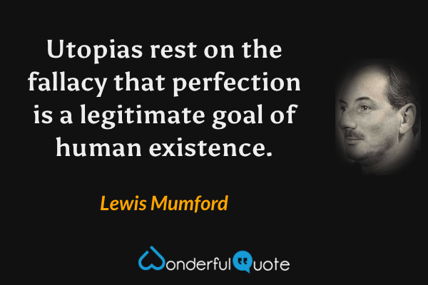 Utopias rest on the fallacy that perfection is a legitimate goal of human existence. - Lewis Mumford quote.
