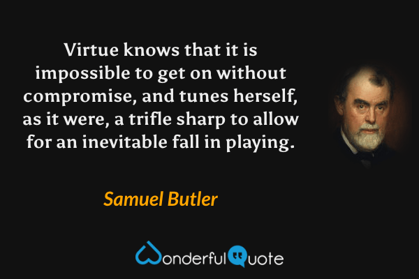 Virtue knows that it is impossible to get on without compromise, and tunes herself, as it were, a trifle sharp to allow for an inevitable fall in playing. - Samuel Butler quote.