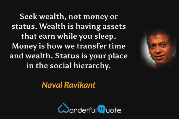 Seek wealth, not money or status. Wealth is having assets that earn while you sleep. Money is how we transfer time and wealth. Status is your place in the social hierarchy. - Naval Ravikant quote.