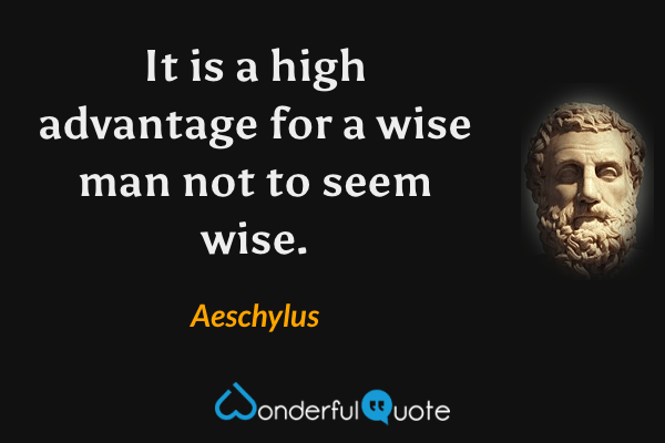 It is a high advantage for a wise man not to seem wise. - Aeschylus quote.