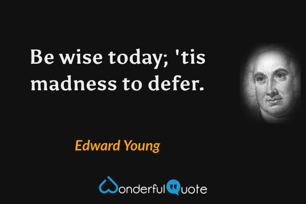 Be wise today; 'tis madness to defer. - Edward Young quote.